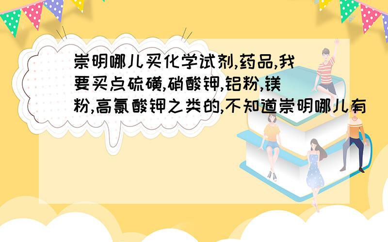 崇明哪儿买化学试剂,药品,我要买点硫磺,硝酸钾,铝粉,镁粉,高氯酸钾之类的,不知道崇明哪儿有