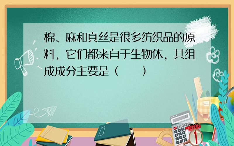 棉、麻和真丝是很多纺织品的原料，它们都来自于生物体，其组成成分主要是（　　）