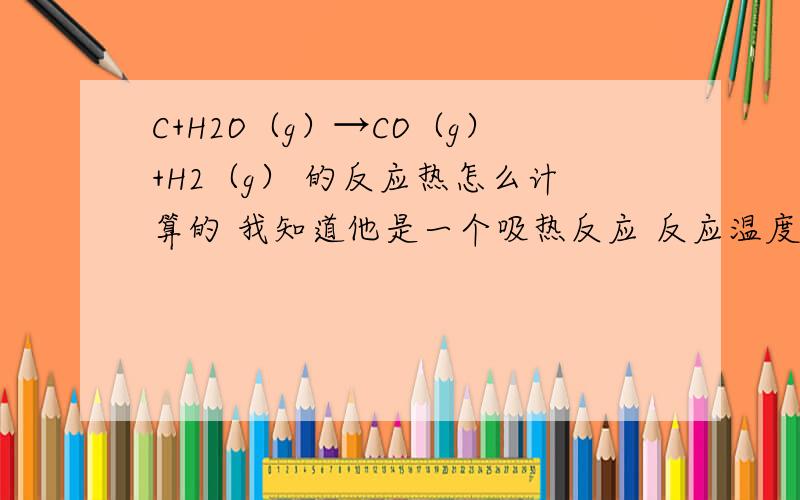 C+H2O（g）→CO（g）+H2（g） 的反应热怎么计算的 我知道他是一个吸热反应 反应温度具体多少度