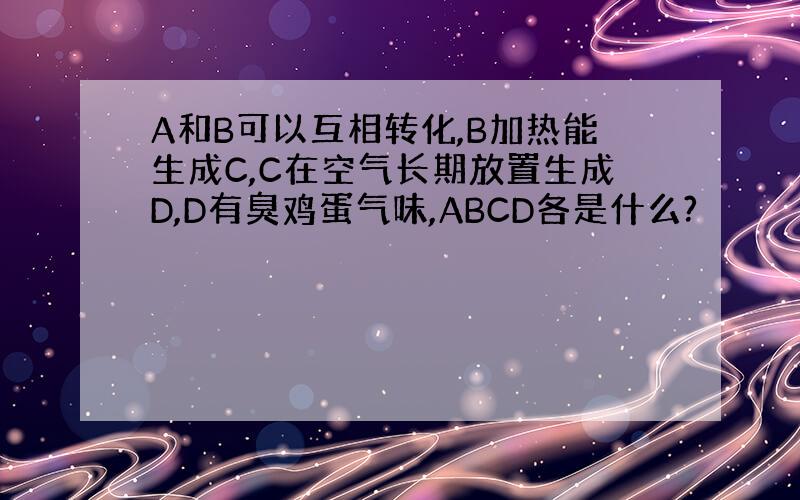 A和B可以互相转化,B加热能生成C,C在空气长期放置生成D,D有臭鸡蛋气味,ABCD各是什么?