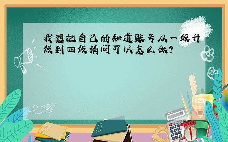 我想把自己的知道账号从一级升级到四级请问可以怎么做?