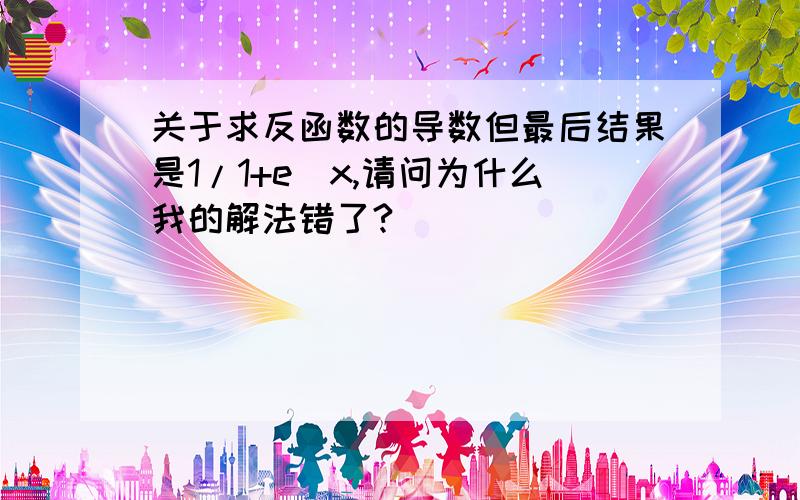 关于求反函数的导数但最后结果是1/1+e^x,请问为什么我的解法错了?