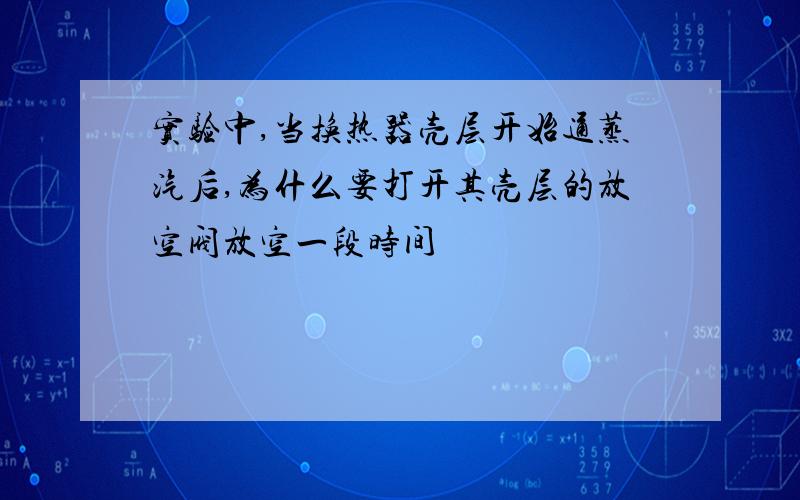 实验中,当换热器壳层开始通蒸汽后,为什么要打开其壳层的放空阀放空一段时间