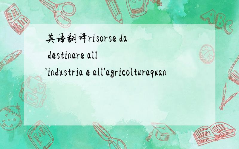 英语翻译risorse da destinare all'industria e all'agricolturaquan