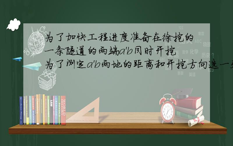 为了加快工程进度准备在徐挖的一条隧道的两端a'b同时开挖为了测定a'b两地的距离和开挖方向选一处p从p处测得b在p的北偏