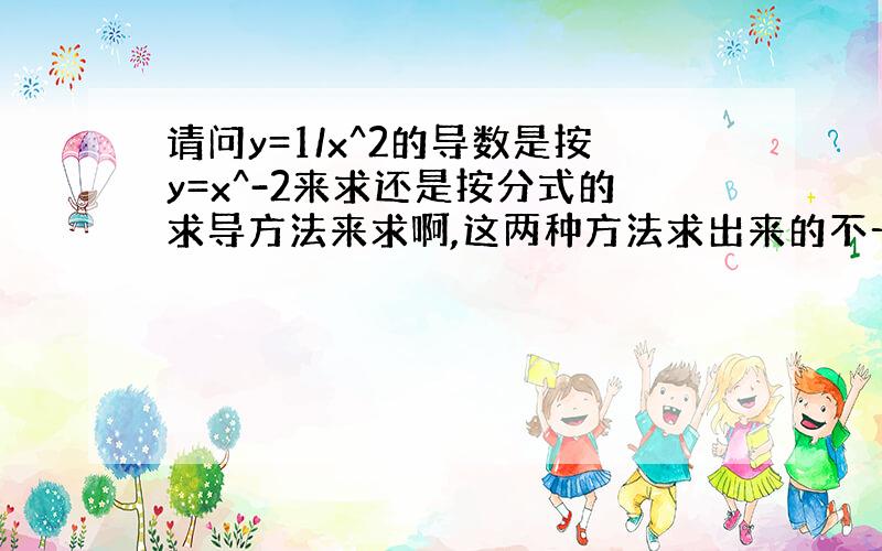 请问y=1/x^2的导数是按y=x^-2来求还是按分式的求导方法来求啊,这两种方法求出来的不一样?