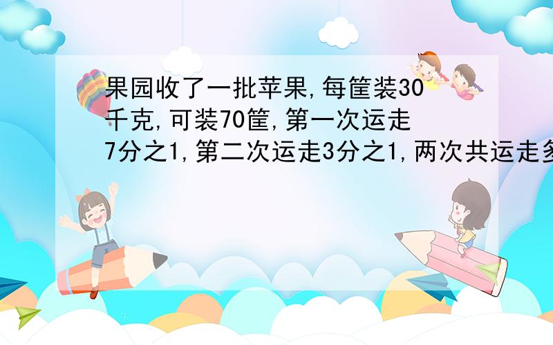 果园收了一批苹果,每筐装30千克,可装70筐,第一次运走7分之1,第二次运走3分之1,两次共运走多少千克