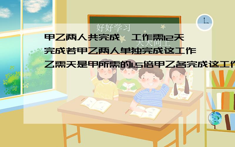 甲乙两人共完成一工作需12天完成若甲乙两人单独完成这工作乙需天是甲所需的1.5倍甲乙各完成这工作的天数