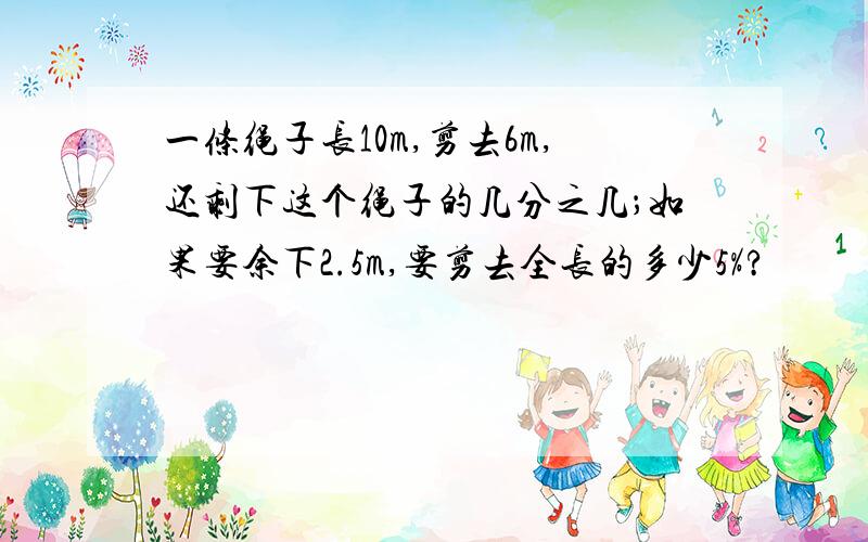 一条绳子长10m,剪去6m,还剩下这个绳子的几分之几；如果要余下2.5m,要剪去全长的多少5%?