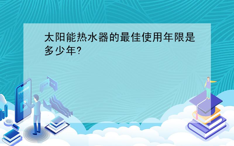 太阳能热水器的最佳使用年限是多少年?