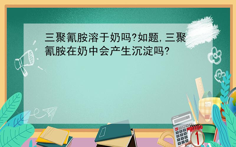 三聚氰胺溶于奶吗?如题,三聚氰胺在奶中会产生沉淀吗?