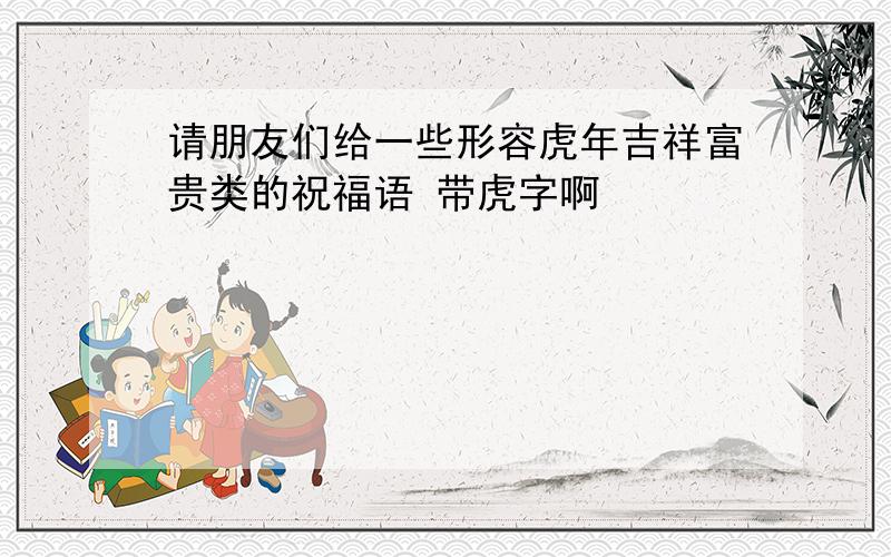 请朋友们给一些形容虎年吉祥富贵类的祝福语 带虎字啊