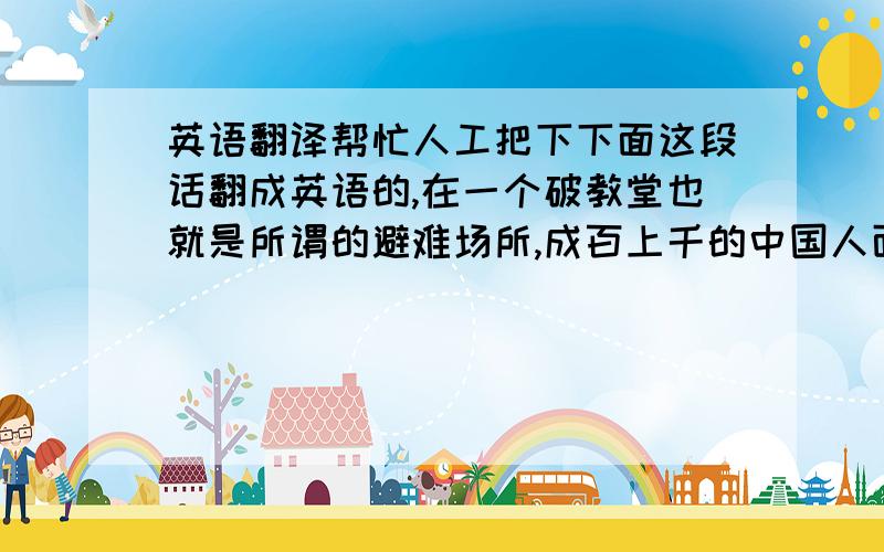 英语翻译帮忙人工把下下面这段话翻成英语的,在一个破教堂也就是所谓的避难场所,成百上千的中国人面对几个手持武器的日本兵的反