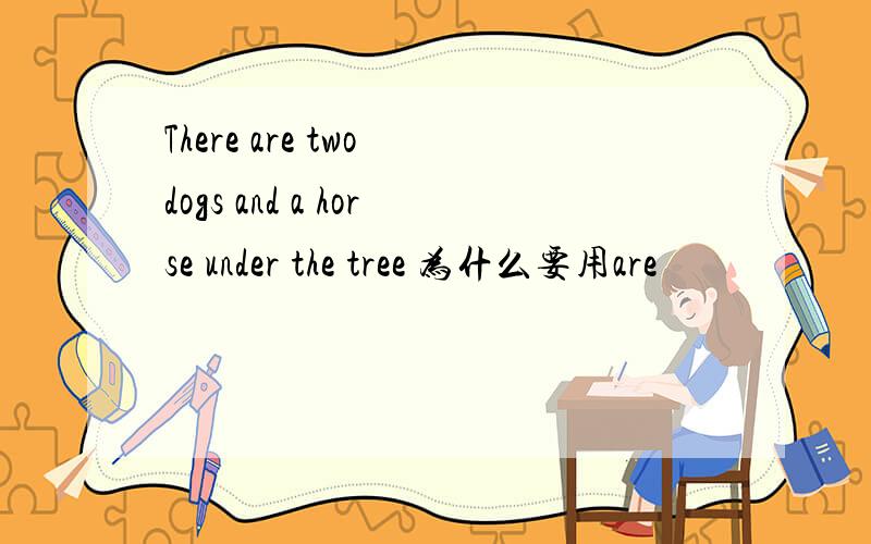 There are two dogs and a horse under the tree 为什么要用are