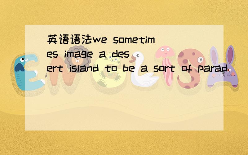 英语语法we sometimes image a desert island to be a sort of parad