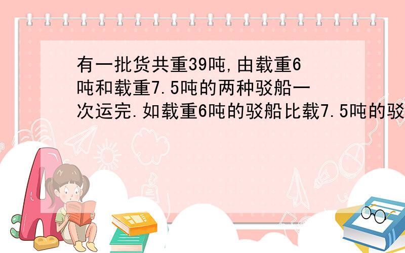 有一批货共重39吨,由载重6吨和载重7.5吨的两种驳船一次运完.如载重6吨的驳船比载7.5吨的驳船多用2艘,则