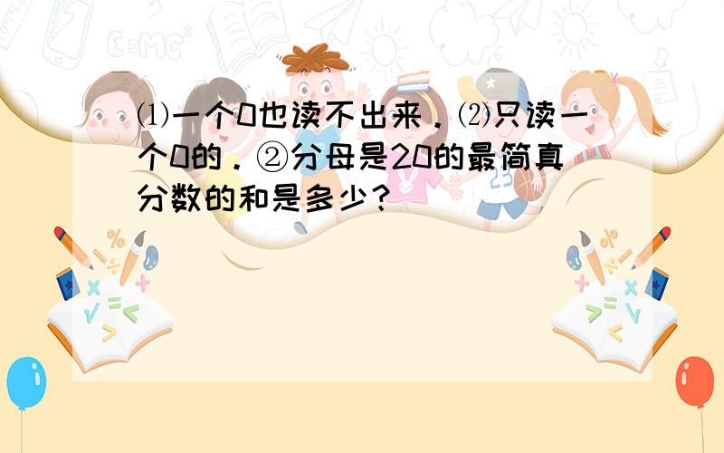 ⑴一个0也读不出来。⑵只读一个0的。②分母是20的最简真分数的和是多少？