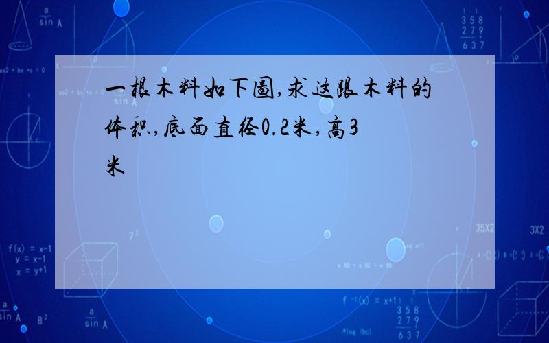 一根木料如下图,求这跟木料的体积,底面直径0.2米,高3米