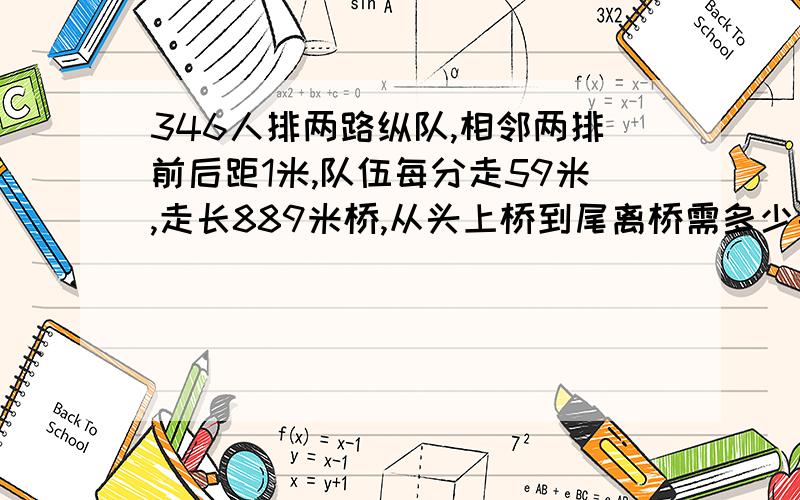 346人排两路纵队,相邻两排前后距1米,队伍每分走59米,走长889米桥,从头上桥到尾离桥需多少要分钟?