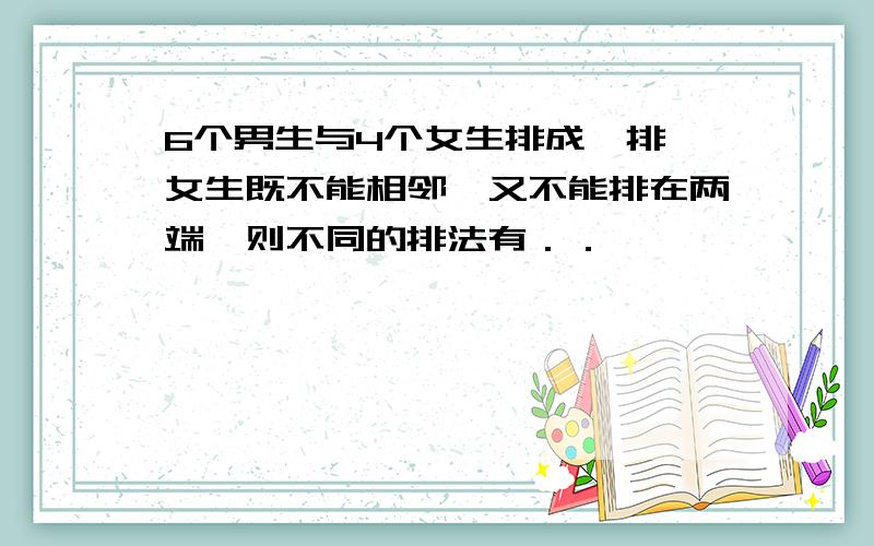 6个男生与4个女生排成一排,女生既不能相邻,又不能排在两端,则不同的排法有．．