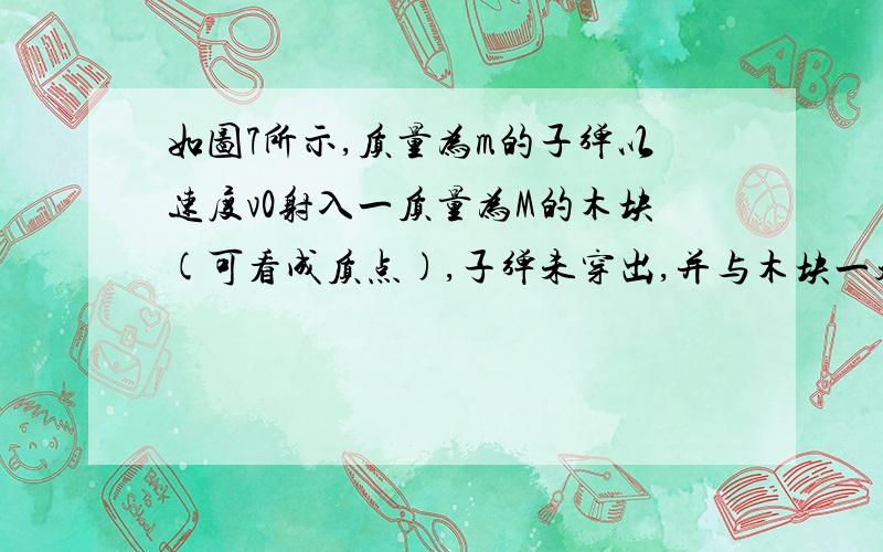 如图7所示,质量为m的子弹以速度v0射入一质量为M的木块(可看成质点),子弹未穿出,并与木块一起沿光滑水平轨道冲上光滑的