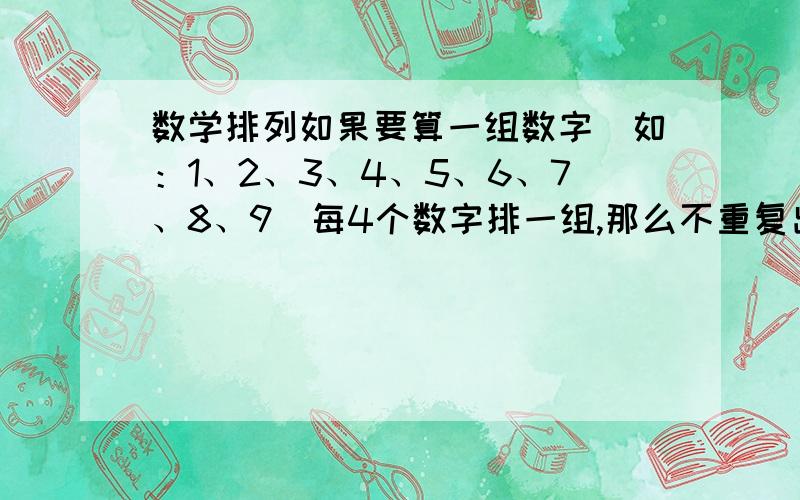 数学排列如果要算一组数字（如：1、2、3、4、5、6、7、8、9）每4个数字排一组,那么不重复出现最多有几组?怎么算?