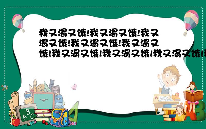 我又渴又饿!我又渴又饿!我又渴又饿!我又渴又饿!我又渴又饿!我又渴又饿!我又渴又饿!我又渴又饿!我又渴又饿!我又渴又饿!