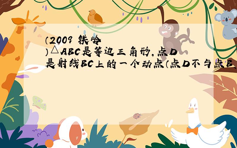 （2009•铁岭）△ABC是等边三角形,点D是射线BC上的一个动点（点D不与点B、C重合）,△ADE是以AD