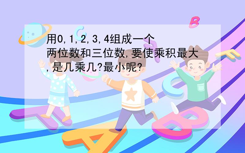 用0,1,2,3,4组成一个两位数和三位数,要使乘积最大,是几乘几?最小呢?