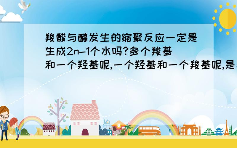 羧酸与醇发生的缩聚反应一定是生成2n-1个水吗?多个羧基和一个羟基呢,一个羟基和一个羧基呢,是不是都是生成2n-1个水分