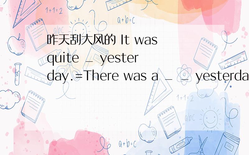 昨天刮大风的 It was quite _ yesterday.=There was a _ _ yesterday.