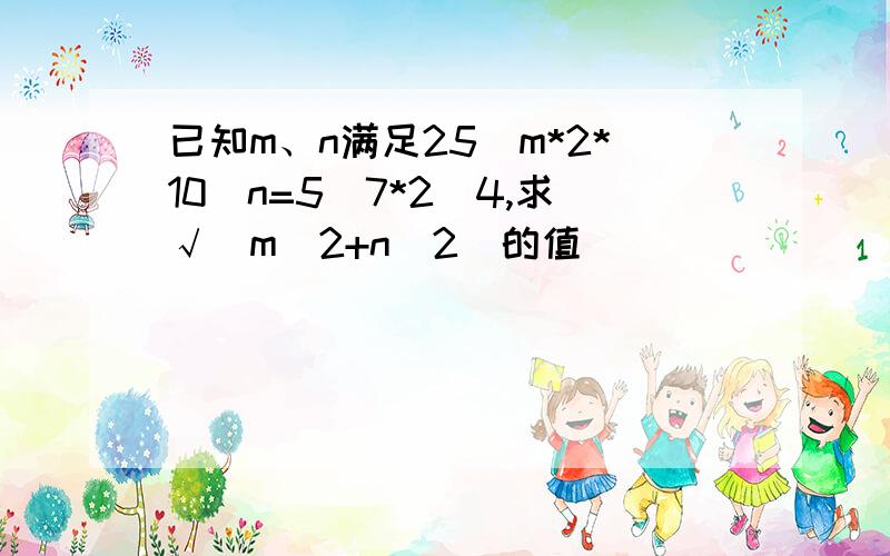 已知m、n满足25^m*2*10^n=5^7*2^4,求√(m^2+n^2)的值