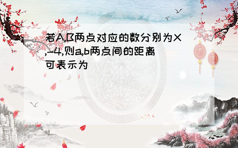 若A,B两点对应的数分别为X,-4,则a,b两点间的距离可表示为