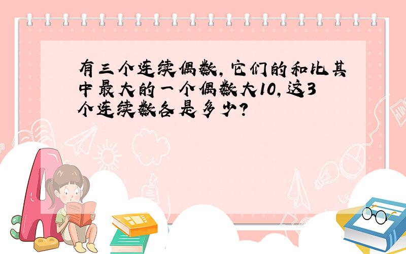 有三个连续偶数,它们的和比其中最大的一个偶数大10,这3个连续数各是多少?