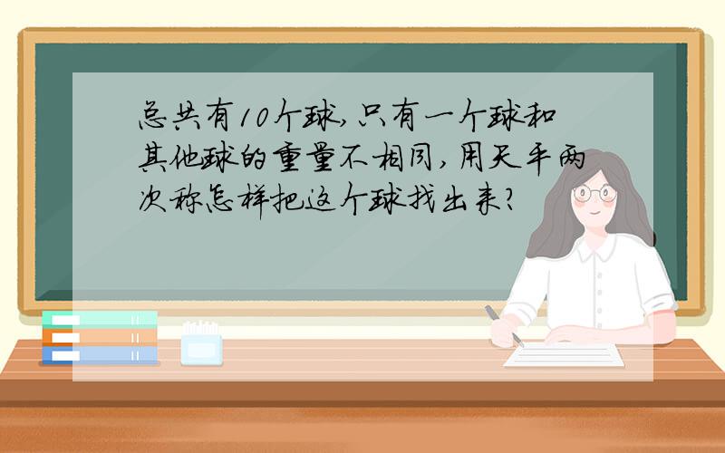 总共有10个球,只有一个球和其他球的重量不相同,用天平两次称怎样把这个球找出来?