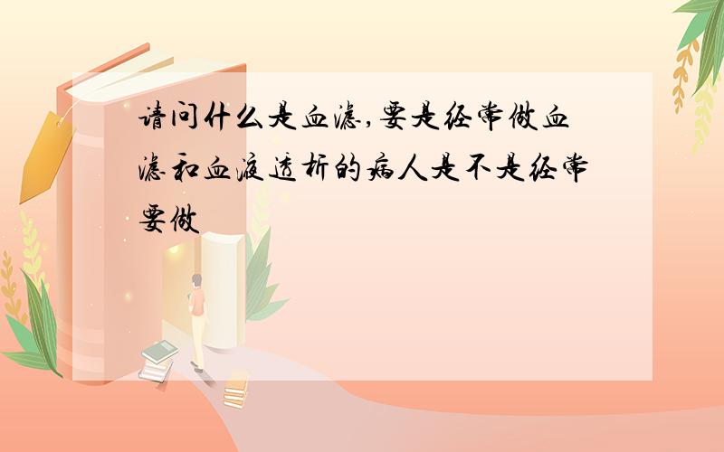 请问什么是血滤,要是经常做血滤和血液透析的病人是不是经常要做