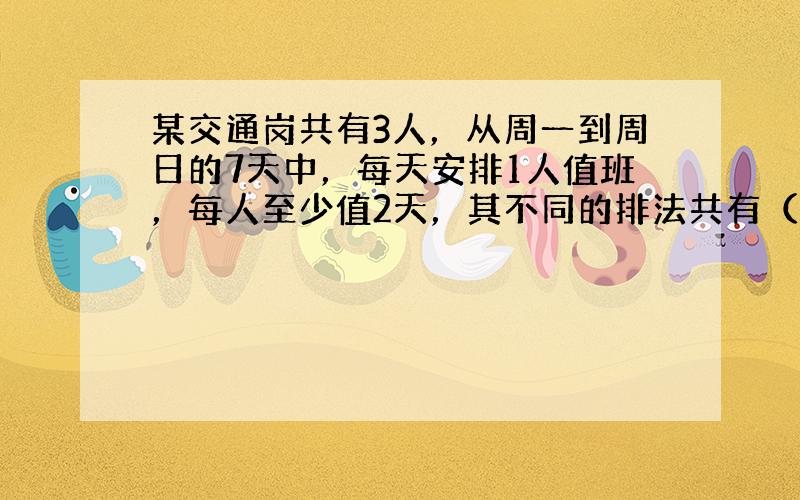 某交通岗共有3人，从周一到周日的7天中，每天安排1人值班，每人至少值2天，其不同的排法共有（　　）