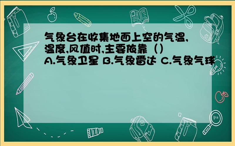 气象台在收集地面上空的气温,温度,风值时,主要依靠（） A.气象卫星 B.气象雷达 C.气象气球