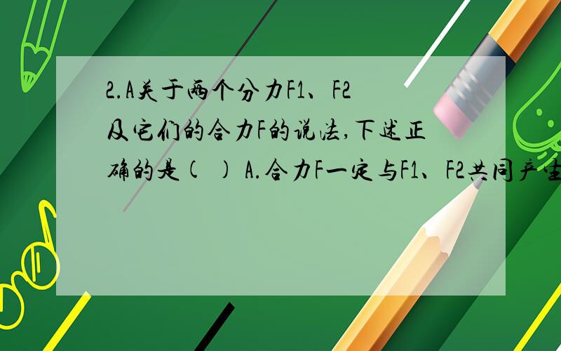 2.A关于两个分力F1、F2及它们的合力F的说法,下述正确的是( ) A.合力F一定与F1、F2共同产生的效果相同 B.