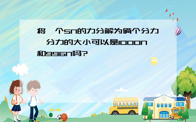 将一个5N的力分解为俩个分力,分力的大小可以是1000N和996N吗?