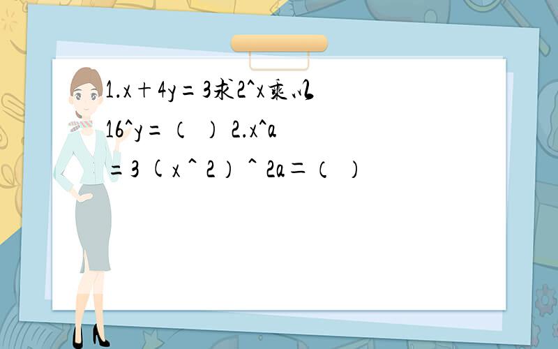 1．x+4y=3求2^x乘以16^y=（ ） 2．x^a=3 (x＾2）＾2a＝（ ）