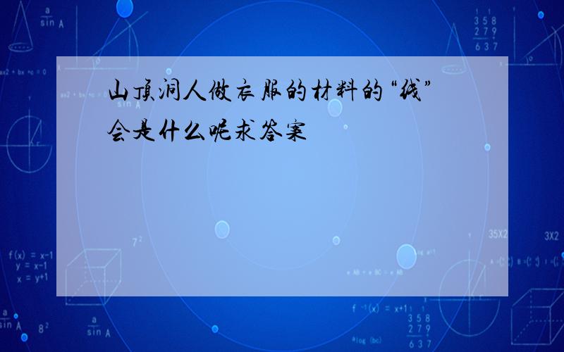 山顶洞人做衣服的材料的“线”会是什么呢求答案