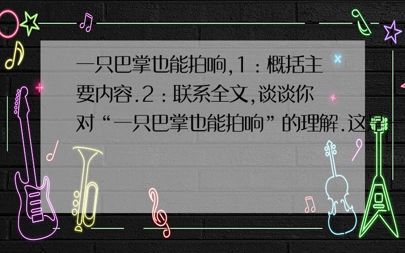 一只巴掌也能拍响,1：概括主要内容.2：联系全文,谈谈你对“一只巴掌也能拍响”的理解.这是一篇阅读,不是自虐!大概怎么写