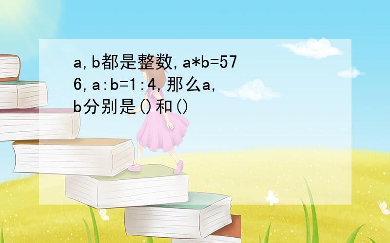 a,b都是整数,a*b=576,a:b=1:4,那么a,b分别是()和()