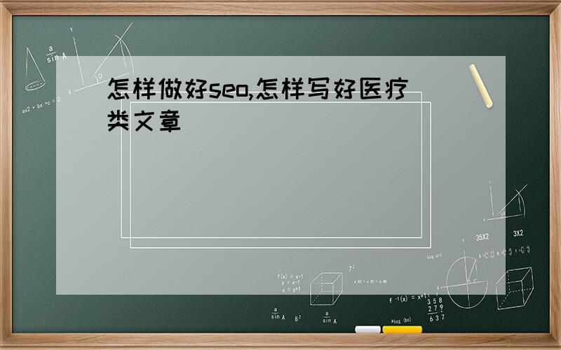 怎样做好seo,怎样写好医疗类文章