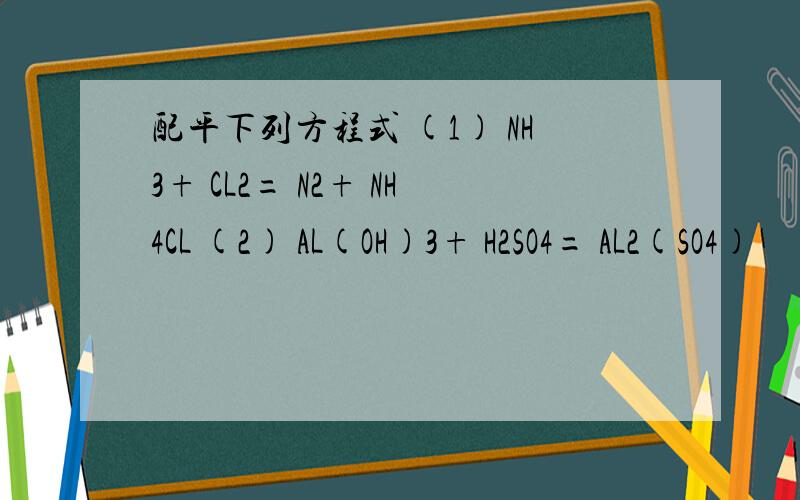 配平下列方程式 (1) NH3+ CL2= N2+ NH4CL (2) AL(OH)3+ H2SO4= AL2(SO4)