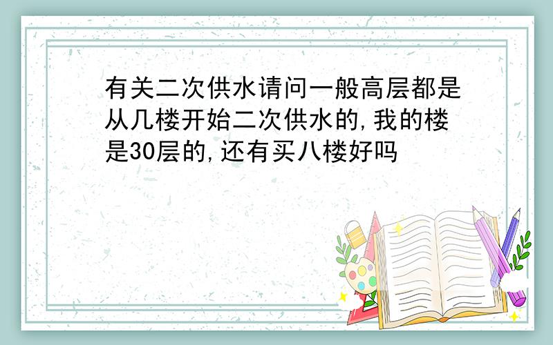 有关二次供水请问一般高层都是从几楼开始二次供水的,我的楼是30层的,还有买八楼好吗