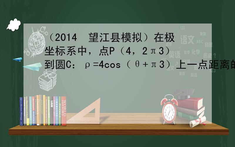 （2014•望江县模拟）在极坐标系中，点P（4，2π3）到圆C：ρ=4cos（θ+π3）上一点距离的最小值为（　　）