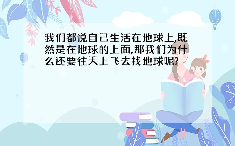 我们都说自己生活在地球上,既然是在地球的上面,那我们为什么还要往天上飞去找地球呢?