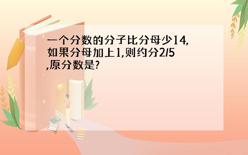 一个分数的分子比分母少14,如果分母加上1,则约分2/5,原分数是?